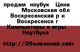 продам  ноубук › Цена ­ 10 000 - Московская обл., Воскресенский р-н, Воскресенск г. Компьютеры и игры » Ноутбуки   